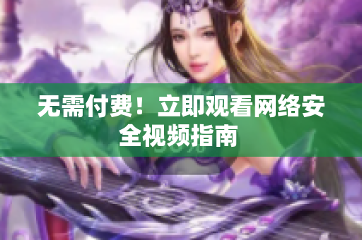 无需付费！立即观看网络安全视频指南 
