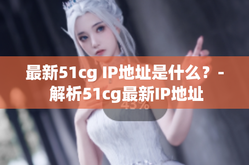最新51cg IP地址是什么？- 解析51cg最新IP地址