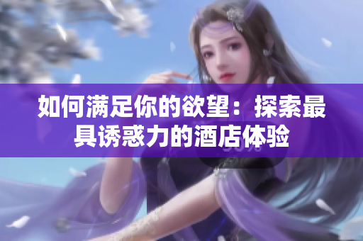 如何满足你的欲望：探索最具诱惑力的酒店体验
