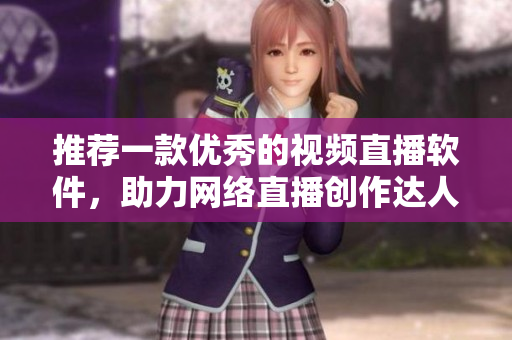 推荐一款优秀的视频直播软件，助力网络直播创作达人！