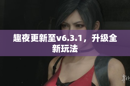 趣夜更新至v6.3.1，升级全新玩法
