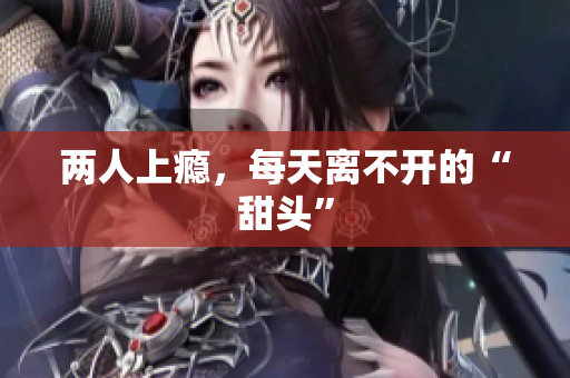 两人上瘾，每天离不开的“甜头”