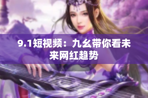 9.1短视频：九幺带你看未来网红趋势