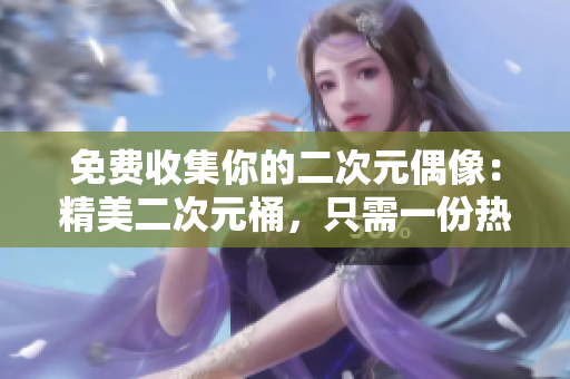 免费收集你的二次元偶像：精美二次元桶，只需一份热爱即可！