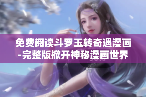 免费阅读斗罗玉转奇遇漫画-完整版掀开神秘漫画世界
