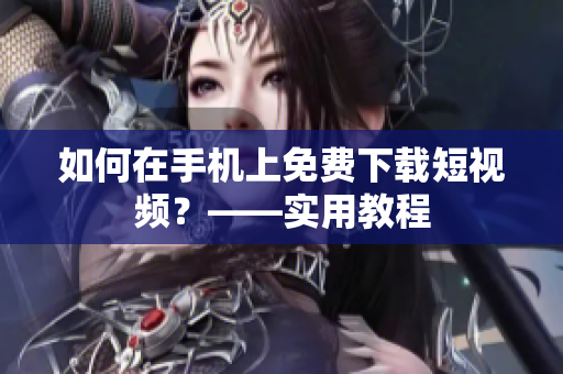 如何在手机上免费下载短视频？——实用教程