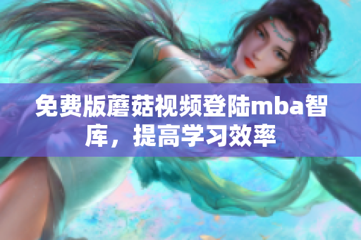 免费版蘑菇视频登陆mba智库，提高学习效率