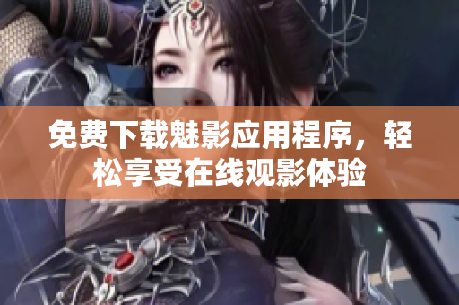 免费下载魅影应用程序，轻松享受在线观影体验