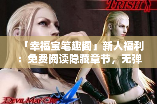 「幸福宝笔趣阁」新人福利：免费阅读隐藏章节，无弹窗！