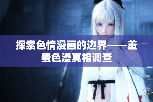 探索色情漫画的边界——羞羞色漫真相调查