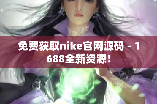 免费获取nike官网源码 - 1688全新资源！