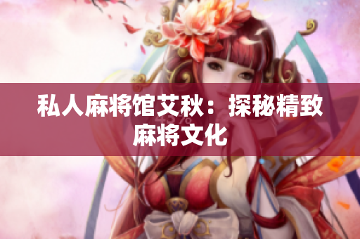 私人麻将馆艾秋：探秘精致麻将文化