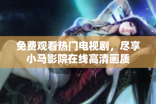 免费观看热门电视剧，尽享小马影院在线高清画质