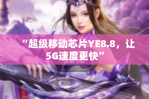 “超级移动芯片YE8.8，让5G速度更快”