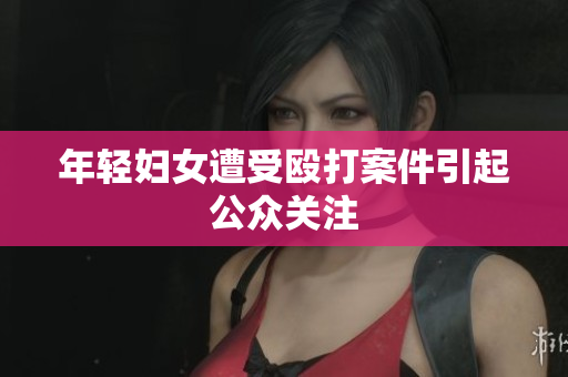 年轻妇女遭受殴打案件引起公众关注