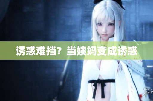 诱惑难挡？当姨妈变成诱惑