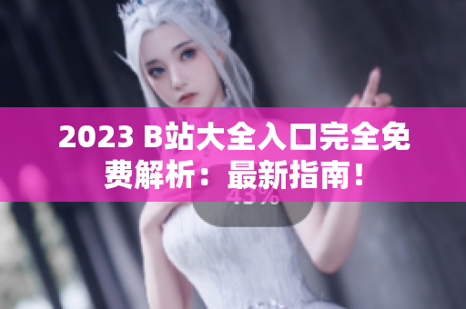 2023 B站大全入口完全免费解析：最新指南！