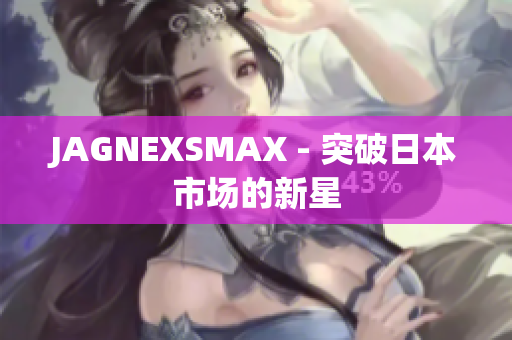 JAGNEXSMAX - 突破日本市场的新星