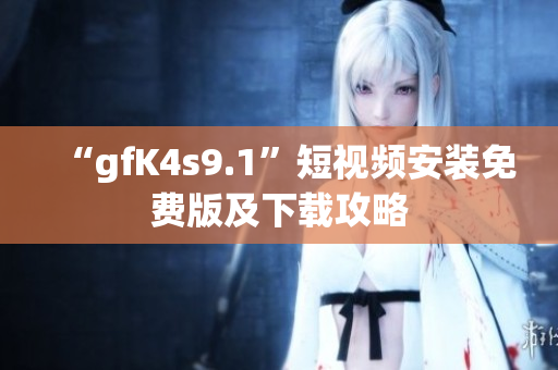 “gfK4s9.1”短视频安装免费版及下载攻略
