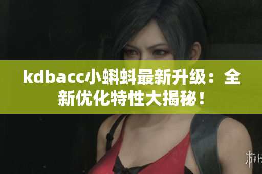 kdbacc小蝌蚪最新升级：全新优化特性大揭秘！