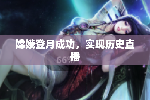嫦娥登月成功，实现历史直播
