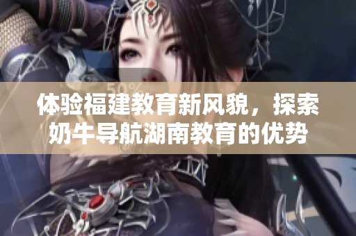 体验福建教育新风貌，探索奶牛导航湖南教育的优势