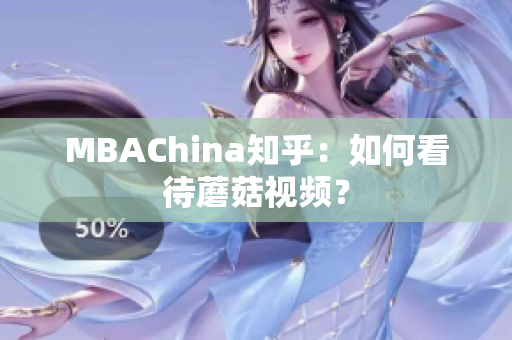 MBAChina知乎：如何看待蘑菇视频？