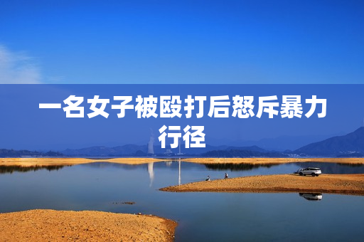 一名女子被殴打后怒斥暴力行径