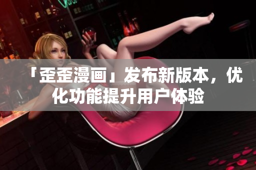 「歪歪漫画」发布新版本，优化功能提升用户体验