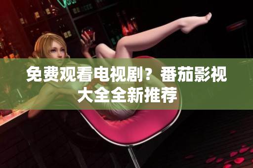 免费观看电视剧？番茄影视大全全新推荐