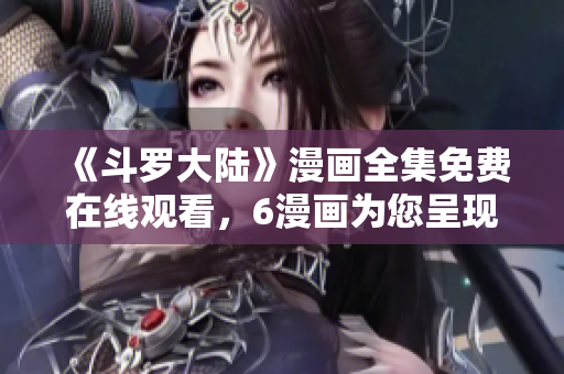 《斗罗大陆》漫画全集免费在线观看，6漫画为您呈现完整版