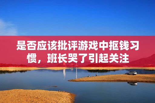 是否应该批评游戏中抠钱习惯，班长哭了引起关注