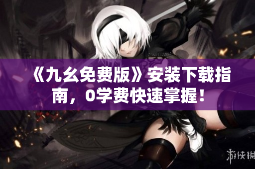 《九幺免费版》安装下载指南，0学费快速掌握！