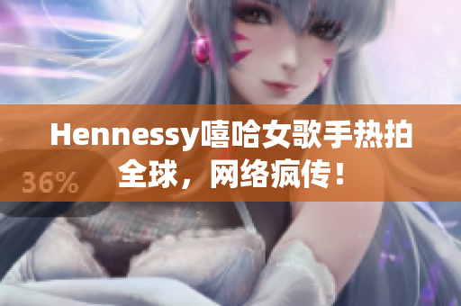 Hennessy嘻哈女歌手热拍全球，网络疯传！