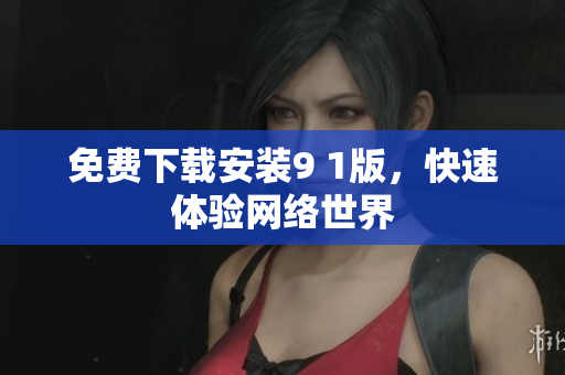 免费下载安装9 1版，快速体验网络世界
