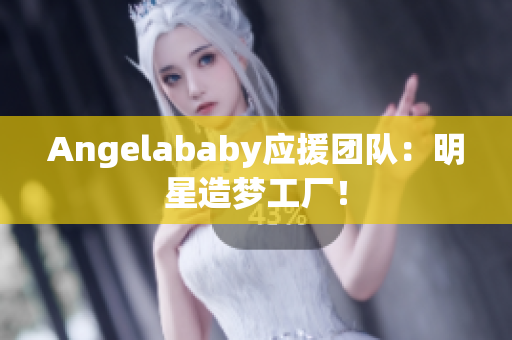 Angelababy应援团队：明星造梦工厂！