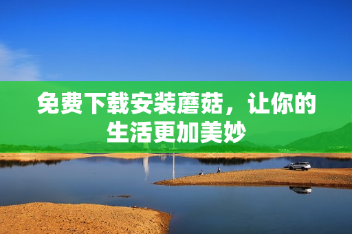 免费下载安装蘑菇，让你的生活更加美妙