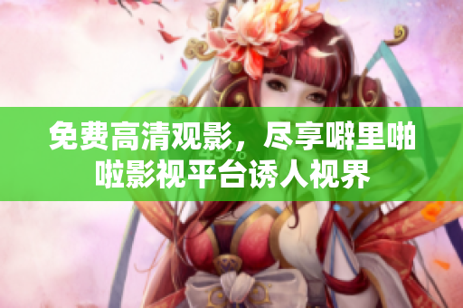 免费高清观影，尽享噼里啪啦影视平台诱人视界