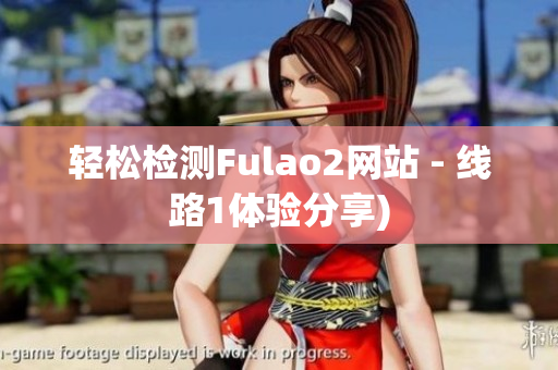 轻松检测Fulao2网站 - 线路1体验分享)