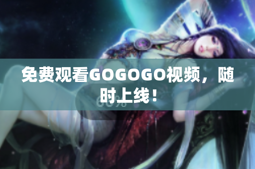 免费观看GOGOGO视频，随时上线！