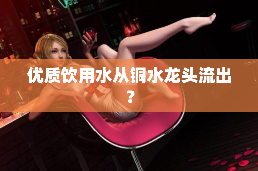优质饮用水从铜水龙头流出？