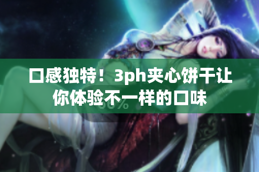 口感独特！3ph夹心饼干让你体验不一样的口味