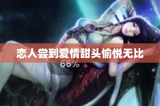 恋人尝到爱情甜头愉悦无比