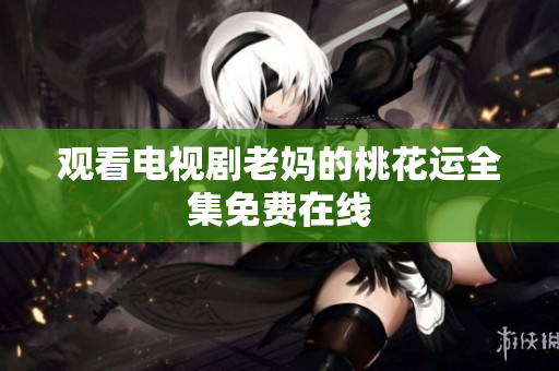 观看电视剧老妈的桃花运全集免费在线