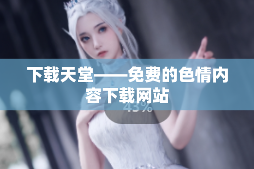下载天堂——免费的色情内容下载网站