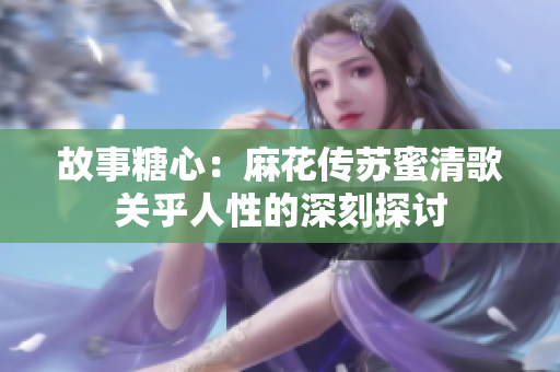 故事糖心：麻花传苏蜜清歌关乎人性的深刻探讨