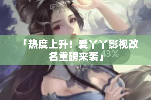 「热度上升！爱丫丫影视改名重磅来袭」
