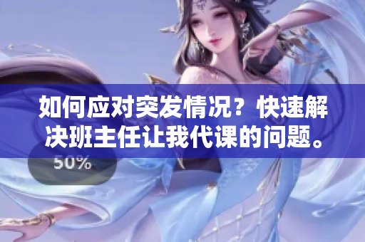 如何应对突发情况？快速解决班主任让我代课的问题。