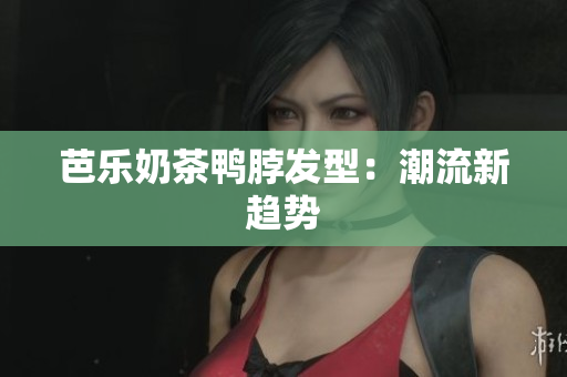 芭乐奶茶鸭脖发型：潮流新趋势