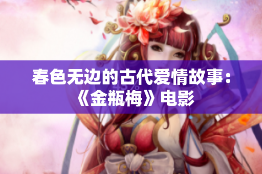 春色无边的古代爱情故事：《金瓶梅》电影